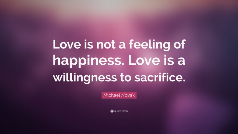 Michael Novak Quote: “Love is not a feeling of happiness. Love is a willingness to sacrifice.”