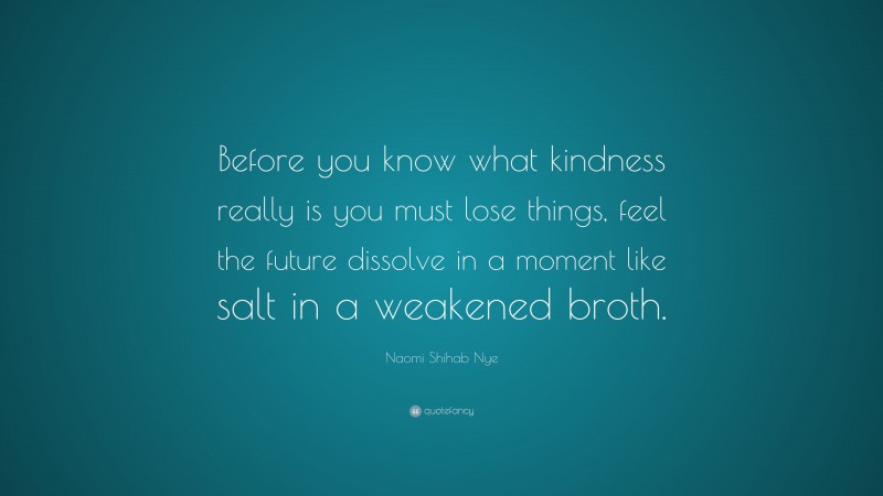 Naomi Shihab Nye Quote: “Before you know what kindness really is you must lose things, feel the future dissolve in a moment like salt in a weakened broth.”