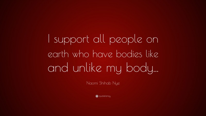 Naomi Shihab Nye Quote: “I support all people on earth who have bodies like and unlike my body...”