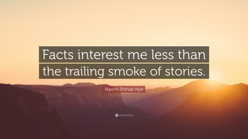 Naomi Shihab Nye Quote: “Facts interest me less than the trailing smoke of stories.”