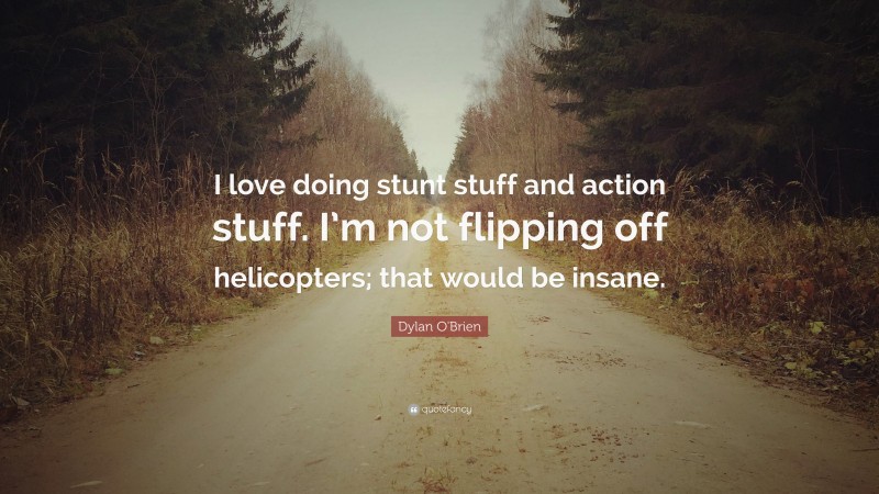 Dylan O'Brien Quote: “I love doing stunt stuff and action stuff. I’m not flipping off helicopters; that would be insane.”