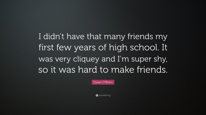 Dylan O'Brien Quote: “I didn’t have that many friends my first few years of high school. It was very cliquey and I’m super shy, so it was hard to make friends.”