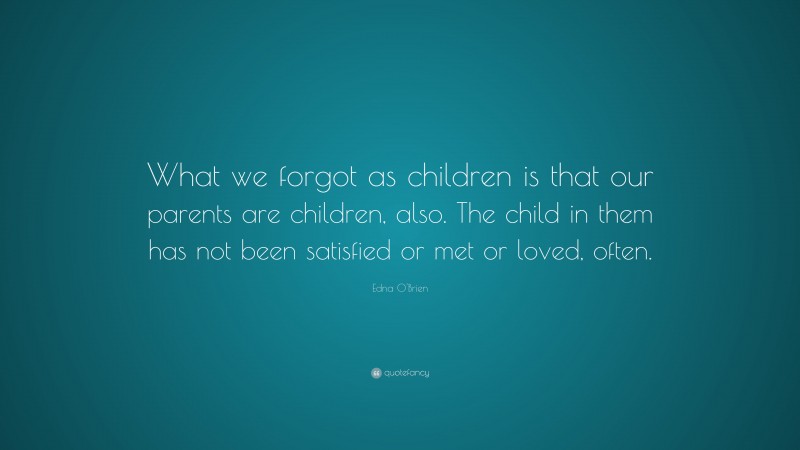 Edna O'Brien Quote: “What we forgot as children is that our parents are children, also. The child in them has not been satisfied or met or loved, often.”
