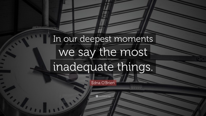 Edna O'Brien Quote: “In our deepest moments we say the most inadequate things.”