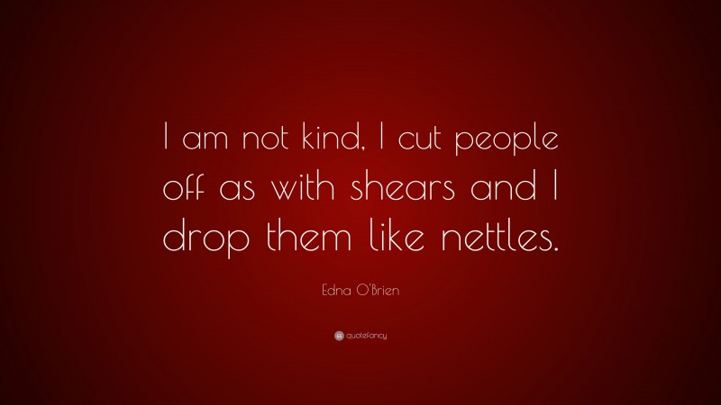 Edna O'Brien Quote: “I am not kind, I cut people off as with shears and I drop them like nettles.”