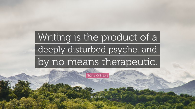 Edna O'Brien Quote: “Writing is the product of a deeply disturbed psyche, and by no means therapeutic.”