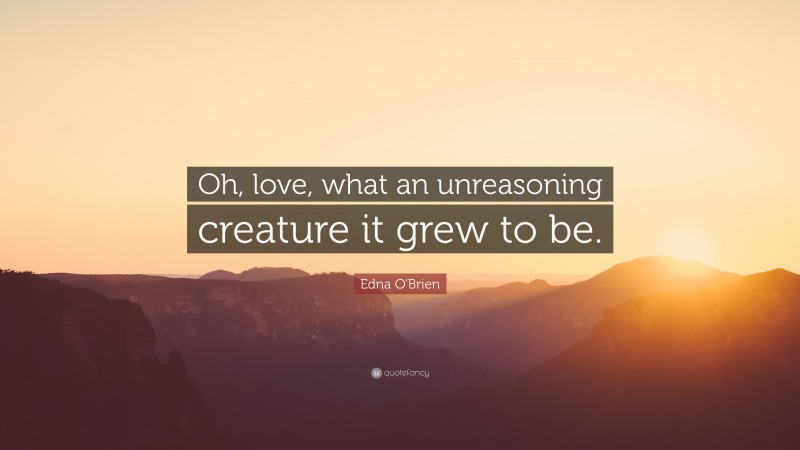 Edna O'Brien Quote: “Oh, love, what an unreasoning creature it grew to be.”