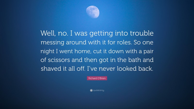Richard O'Brien Quote: “Well, no. I was getting into trouble messing around with it for roles. So one night I went home, cut it down with a pair of scissors and then got in the bath and shaved it all off. I’ve never looked back.”