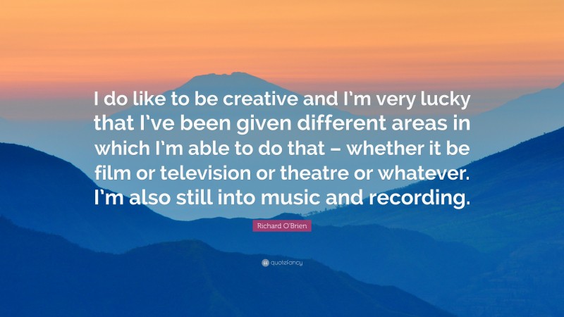 Richard O'Brien Quote: “I do like to be creative and I’m very lucky that I’ve been given different areas in which I’m able to do that – whether it be film or television or theatre or whatever. I’m also still into music and recording.”