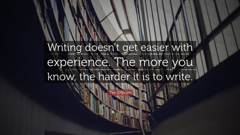 Tim O'Brien Quote: “Writing doesn’t get easier with experience. The more you know, the harder it is to write.”