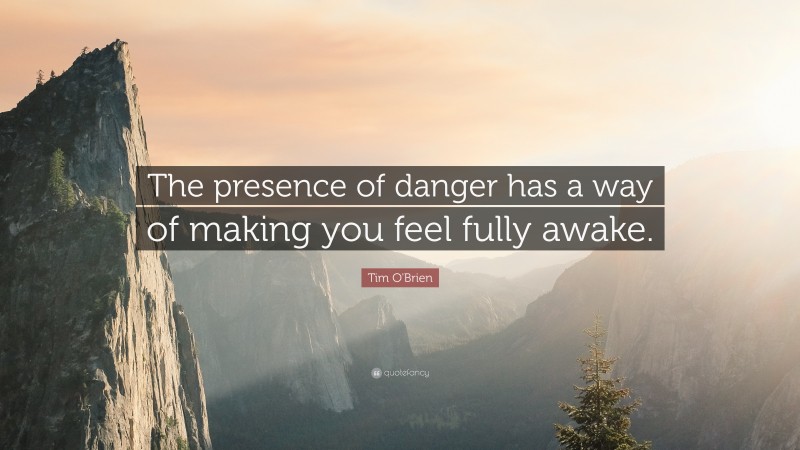 Tim O'Brien Quote: “The presence of danger has a way of making you feel fully awake.”