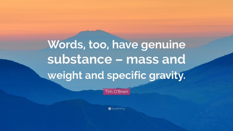 Tim O'Brien Quote: “Words, too, have genuine substance – mass and weight and specific gravity.”