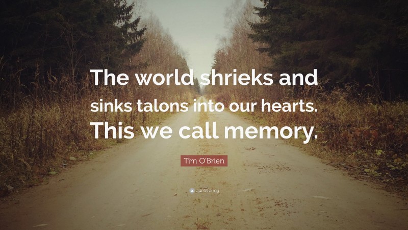 Tim O'Brien Quote: “The world shrieks and sinks talons into our hearts. This we call memory.”