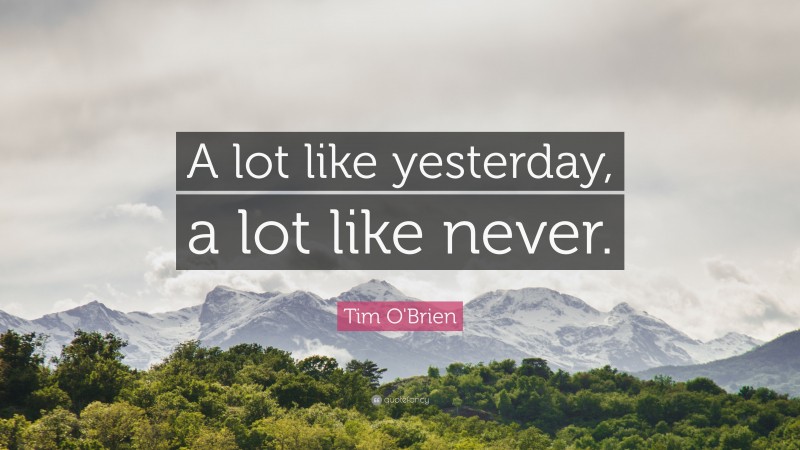 Tim O'Brien Quote: “A lot like yesterday, a lot like never.”