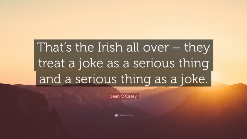 Seán O'Casey Quote: “That’s the Irish all over – they treat a joke as a serious thing and a serious thing as a joke.”