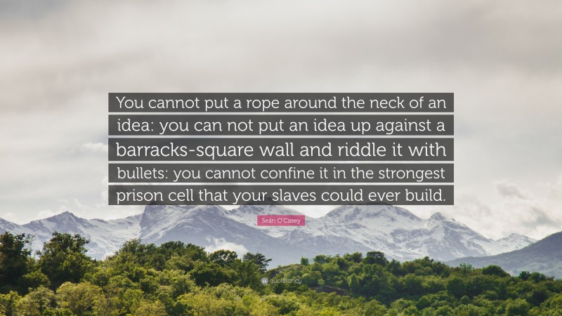 Seán O'Casey Quote: “You cannot put a rope around the neck of an idea: you can not put an idea up against a barracks-square wall and riddle it with bullets: you cannot confine it in the strongest prison cell that your slaves could ever build.”