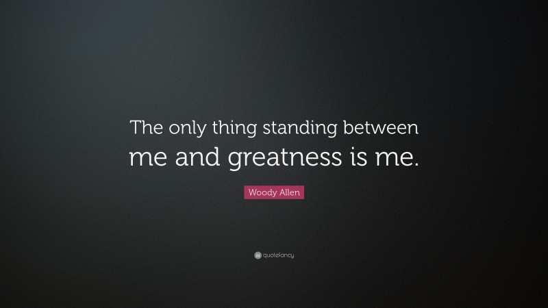 Woody Allen Quote: “The only thing standing between me and greatness is me.”