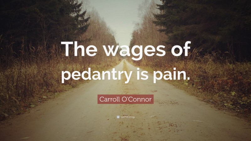Carroll O'Connor Quote: “The wages of pedantry is pain.”