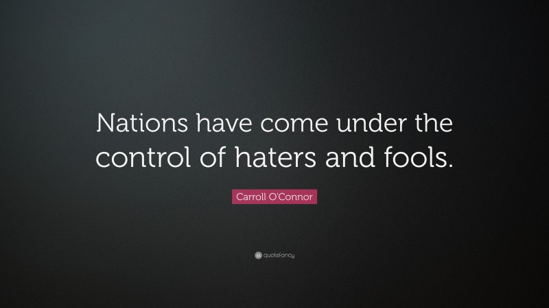 Carroll O'Connor Quote: “Nations have come under the control of haters and fools.”