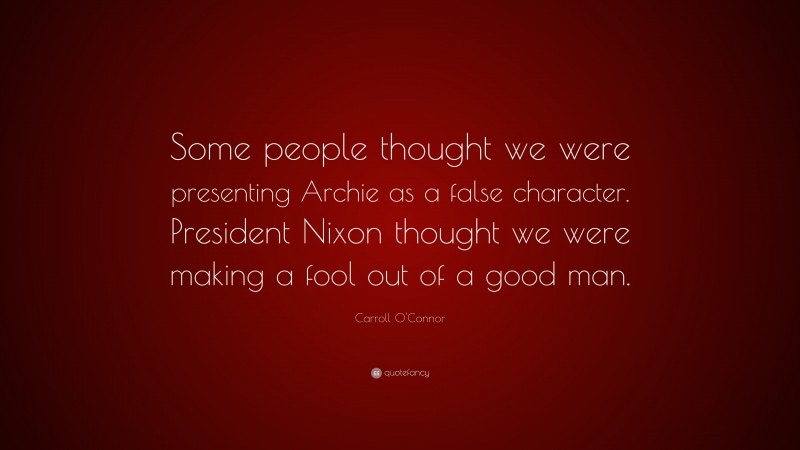 Carroll O'Connor Quote: “Some people thought we were presenting Archie as a false character. President Nixon thought we were making a fool out of a good man.”