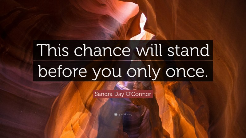 Sandra Day O'Connor Quote: “This chance will stand before you only once.”