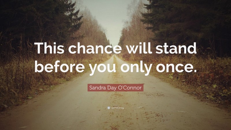 Sandra Day O'Connor Quote: “This chance will stand before you only once.”