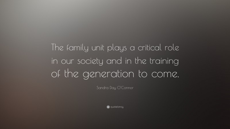 Sandra Day O'Connor Quote: “The family unit plays a critical role in our society and in the training of the generation to come.”