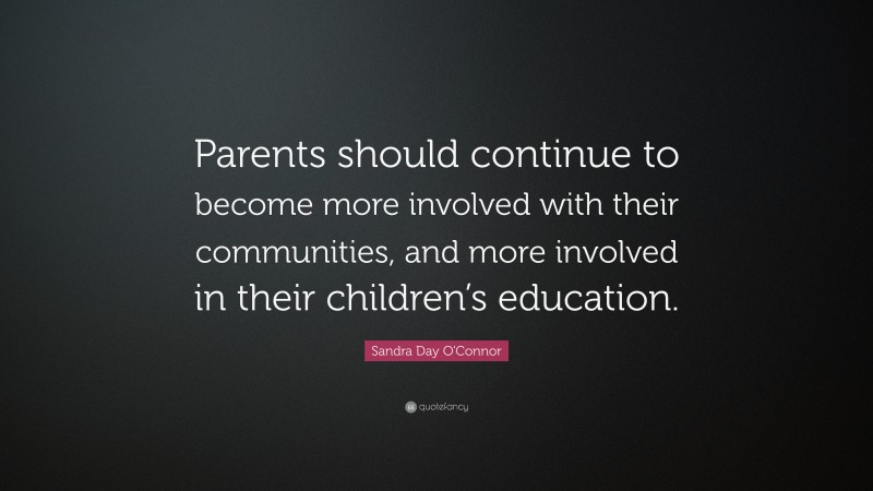 Sandra Day O'Connor Quote: “Parents should continue to become more involved with their communities, and more involved in their children’s education.”