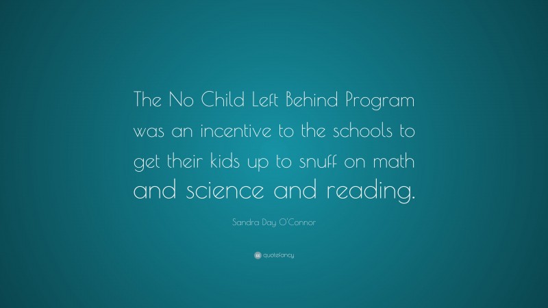 Sandra Day O'Connor Quote: “The No Child Left Behind Program was an incentive to the schools to get their kids up to snuff on math and science and reading.”