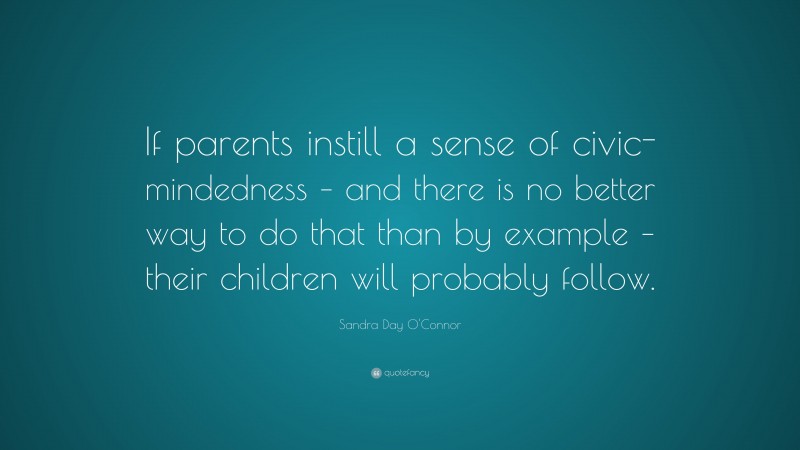 Sandra Day O'Connor Quote: “If parents instill a sense of civic-mindedness – and there is no better way to do that than by example – their children will probably follow.”