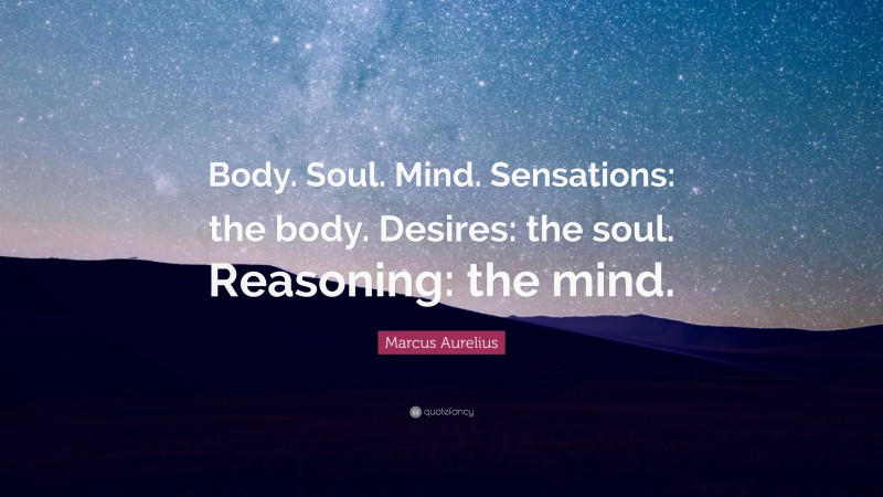 Marcus Aurelius Quote: “Body. Soul. Mind. Sensations: the body. Desires: the soul. Reasoning: the mind.”