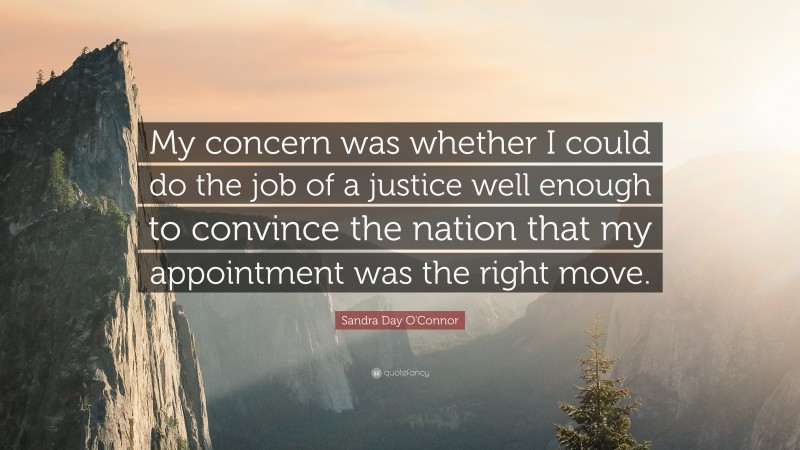 Sandra Day O'Connor Quote: “My concern was whether I could do the job of a justice well enough to convince the nation that my appointment was the right move.”