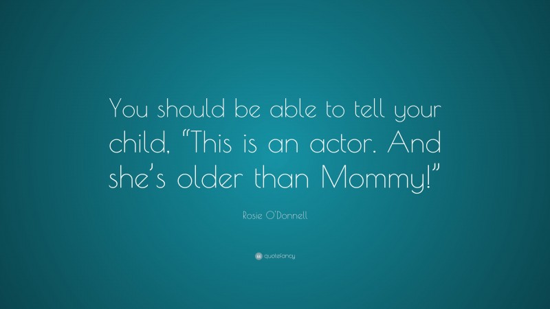 Rosie O'Donnell Quote: “You should be able to tell your child, “This is an actor. And she’s older than Mommy!””