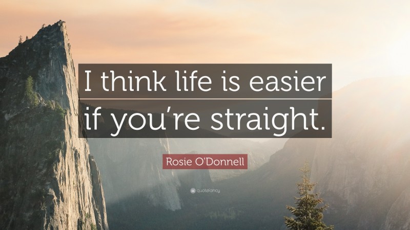 Rosie O'Donnell Quote: “I think life is easier if you’re straight.”