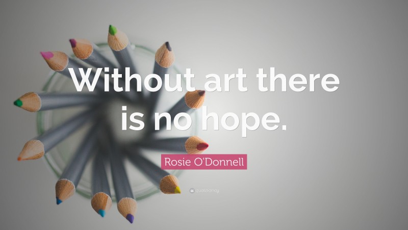 Rosie O'Donnell Quote: “Without art there is no hope.”