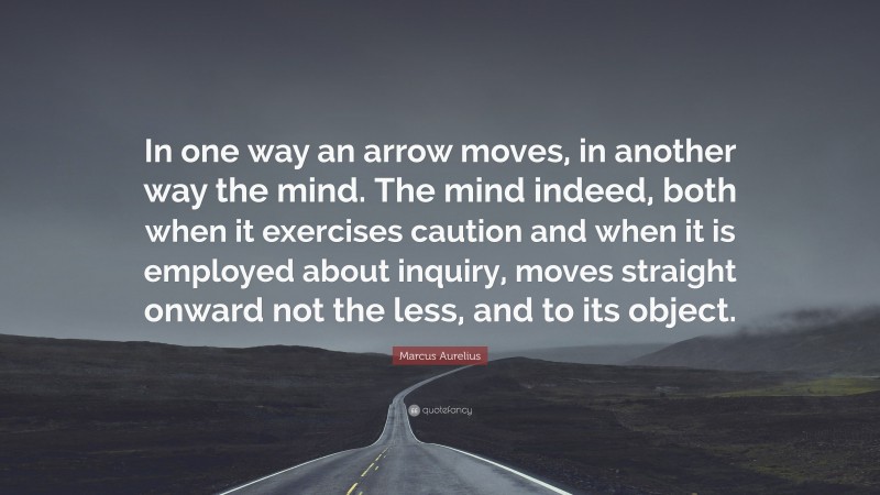 Marcus Aurelius Quote: “In one way an arrow moves, in another way the mind. The mind indeed, both when it exercises caution and when it is employed about inquiry, moves straight onward not the less, and to its object.”