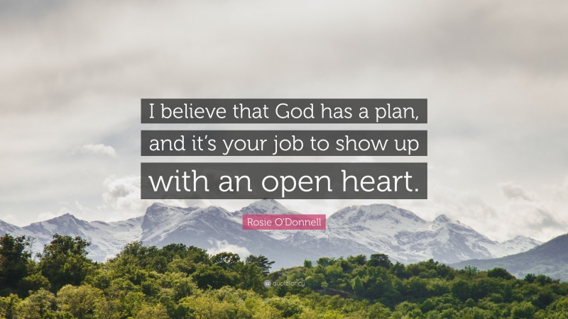 Rosie O'Donnell Quote: “I believe that God has a plan, and it’s your job to show up with an open heart.”