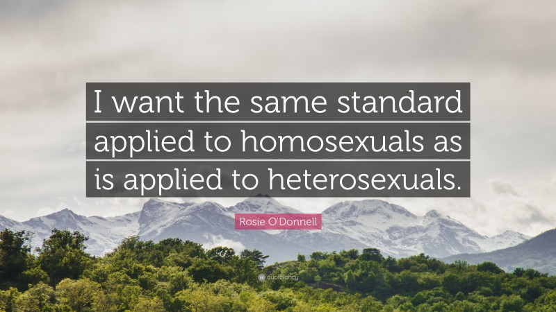 Rosie O'Donnell Quote: “I want the same standard applied to homosexuals as is applied to heterosexuals.”