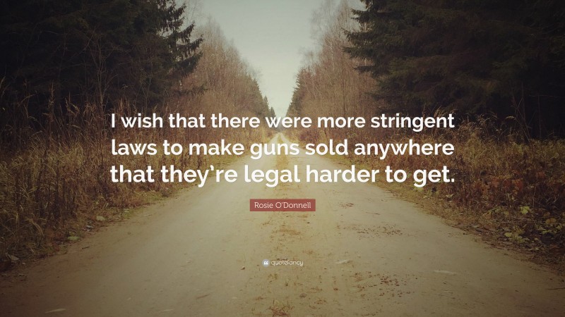 Rosie O'Donnell Quote: “I wish that there were more stringent laws to make guns sold anywhere that they’re legal harder to get.”