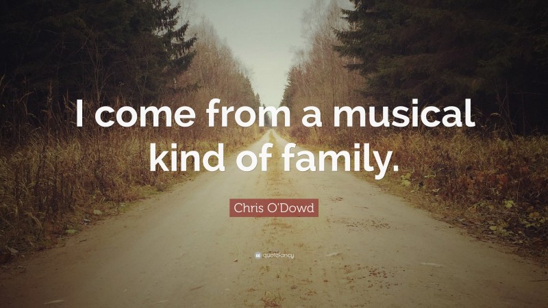 Chris O'Dowd Quote: “I come from a musical kind of family.”