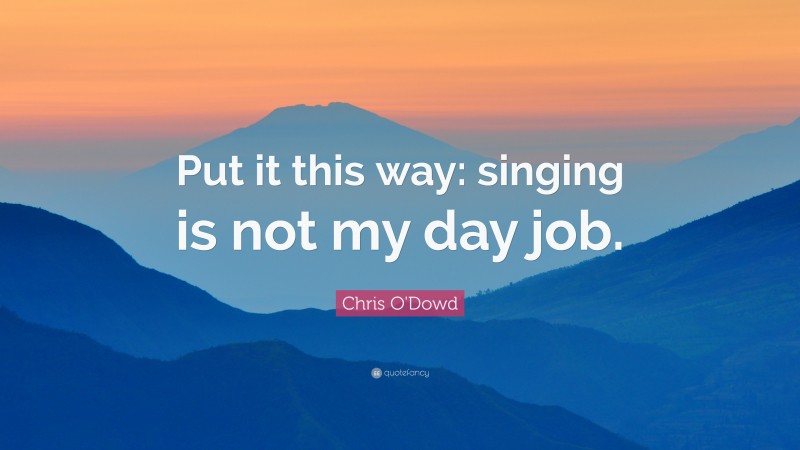 Chris O'Dowd Quote: “Put it this way: singing is not my day job.”