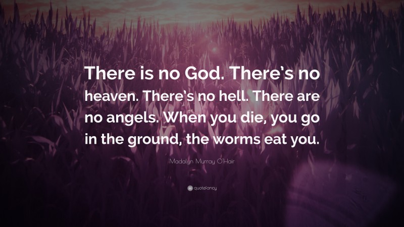 Madalyn Murray O'Hair Quote: “There is no God. There’s no heaven. There’s no hell. There are no angels. When you die, you go in the ground, the worms eat you.”