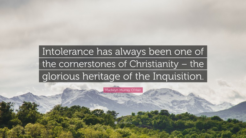 Madalyn Murray O'Hair Quote: “Intolerance has always been one of the cornerstones of Christianity – the glorious heritage of the Inquisition.”