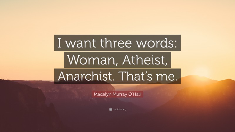 Madalyn Murray O'Hair Quote: “I want three words: Woman, Atheist, Anarchist. That’s me.”