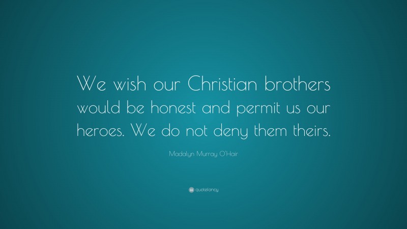 Madalyn Murray O'Hair Quote: “We wish our Christian brothers would be honest and permit us our heroes. We do not deny them theirs.”