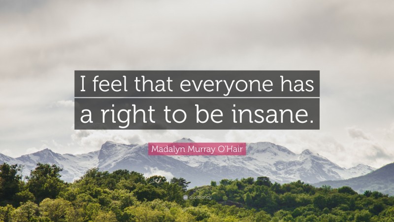 Madalyn Murray O'Hair Quote: “I feel that everyone has a right to be insane.”
