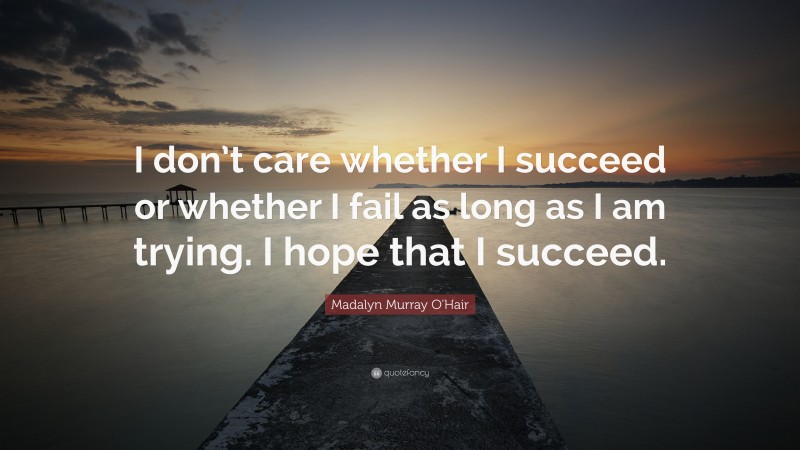 Madalyn Murray O'Hair Quote: “I don’t care whether I succeed or whether I fail as long as I am trying. I hope that I succeed.”