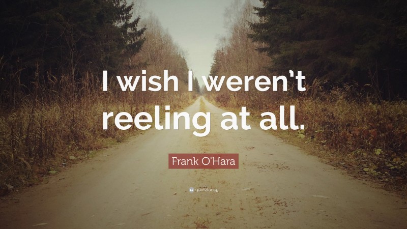 Frank O'Hara Quote: “I wish I weren’t reeling at all.”