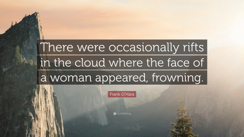 Frank O'Hara Quote: “There were occasionally rifts in the cloud where the face of a woman appeared, frowning.”