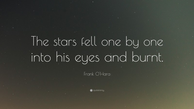 Frank O'Hara Quote: “The stars fell one by one into his eyes and burnt.”
